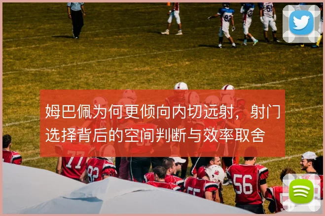 姆巴佩为何更倾向内切远射，射门选择背后的空间判断与效率取舍