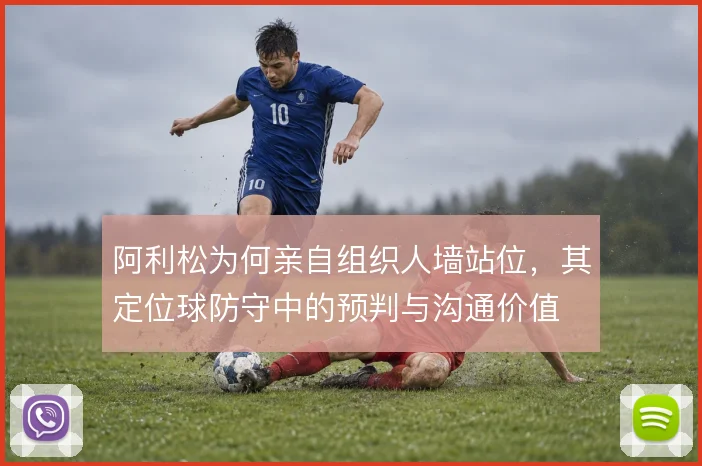 阿利松为何亲自组织人墙站位，其定位球防守中的预判与沟通价值