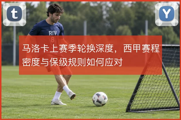 马洛卡上赛季轮换深度,西甲赛程密度与保级规则如何应对
