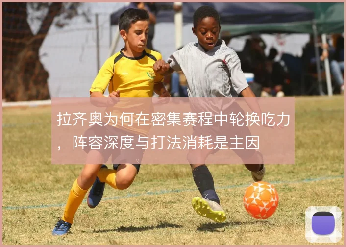 拉齐奥为何在密集赛程中轮换吃力，阵容深度与打法消耗是主因