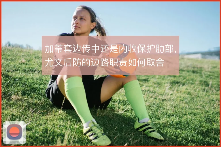 加蒂套边传中还是内收保护肋部，尤文后防的边路职责如何取舍