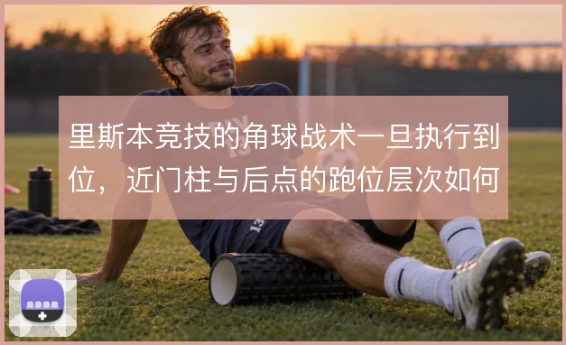 里斯本竞技的角球战术一旦执行到位，近门柱与后点的跑位层次如何形成