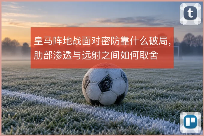 皇马阵地战面对密防靠什么破局，肋部渗透与远射之间如何取舍