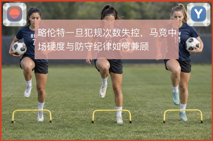 略伦特一旦犯规次数失控，马竞中场硬度与防守纪律如何兼顾