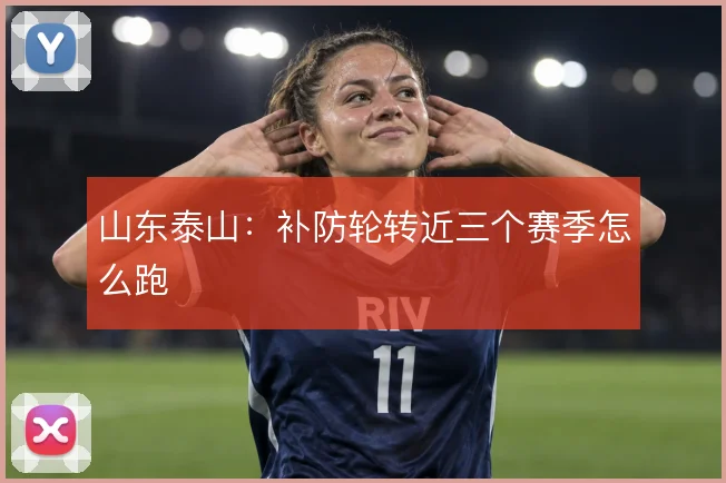 山东泰山：补防轮转近三个赛季怎么跑
