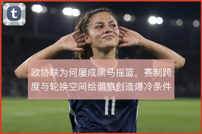 欧协联为何屡成黑马摇篮,赛制跨度与轮换空间给弱旅创造爆冷条件