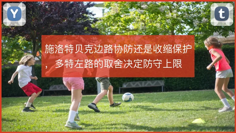 施洛特贝克边路协防还是收缩保护,多特左路的取舍决定防守上限