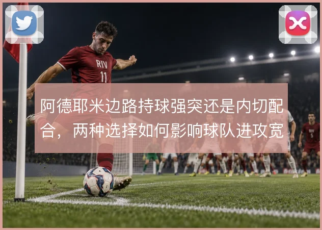 阿德耶米边路持球强突还是内切配合,两种选择如何影响球队进攻宽度