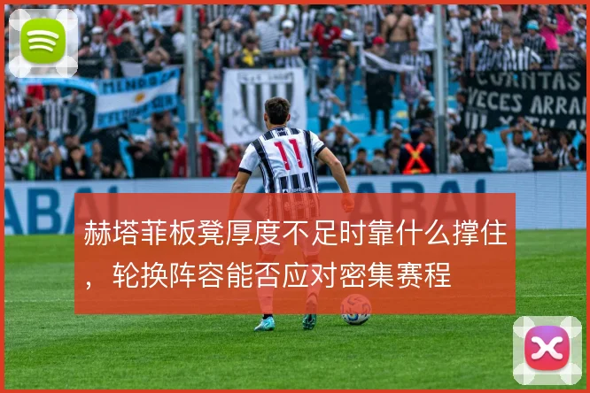 赫塔菲板凳厚度不足时靠什么撑住,轮换阵容能否应对密集赛程