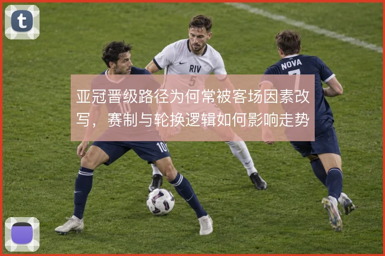 亚冠晋级路径为何常被客场因素改写，赛制与轮换逻辑如何影响走势