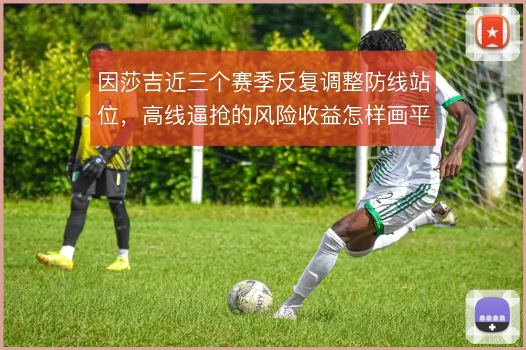 因莎吉近三个赛季反复调整防线站位，高线逼抢的风险收益怎样画平衡线